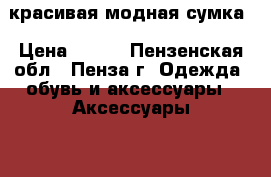 красивая модная сумка › Цена ­ 200 - Пензенская обл., Пенза г. Одежда, обувь и аксессуары » Аксессуары   . Пензенская обл.